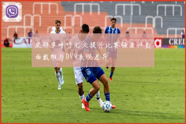 皮耶罗呼吁尤文提升比赛强度并直面戴维与DV9表现差异