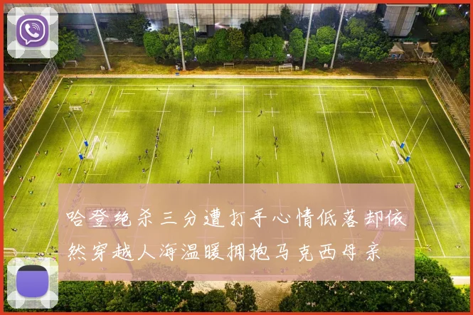 哈登绝杀三分遭打手心情低落却依然穿越人海温暖拥抱马克西母亲