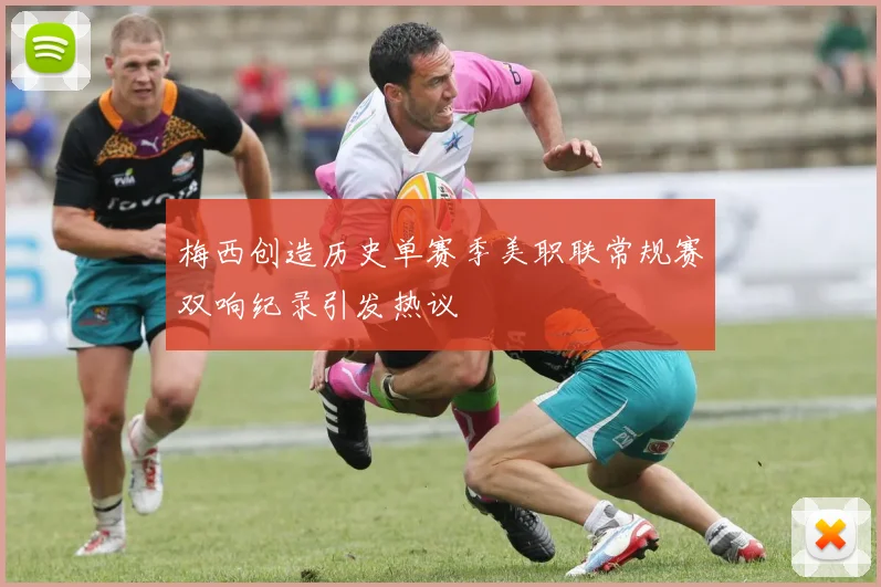 梅西创造历史单赛季美职联常规赛双响纪录引发热议