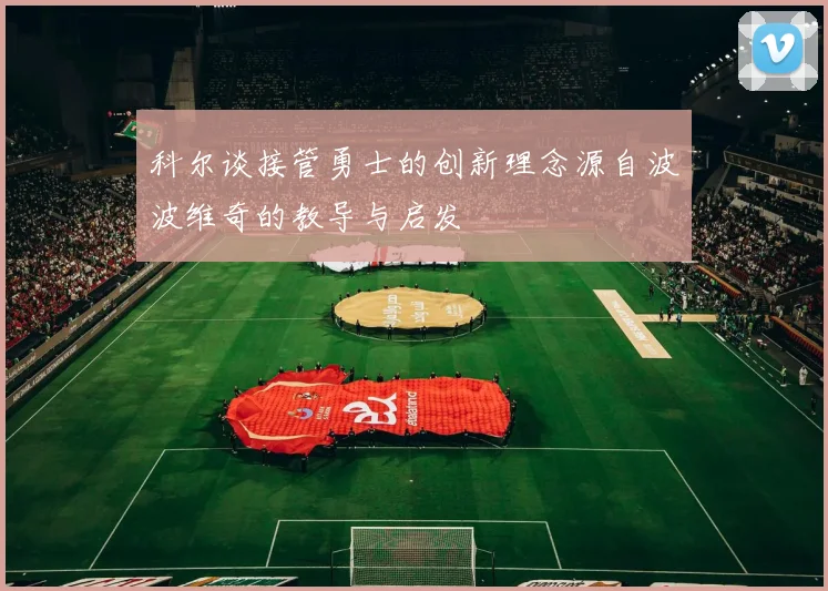 科尔谈接管勇士的创新理念源自波波维奇的教导与启发