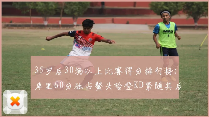 35岁后30场以上比赛得分排行榜：库里60分独占鳌头哈登KD紧随其后