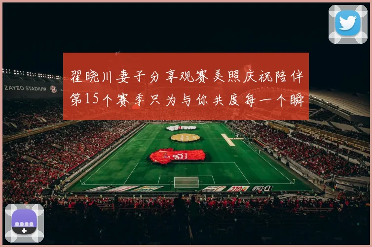 翟晓川妻子分享观赛美照庆祝陪伴第15个赛季只为与你共度每一个瞬间