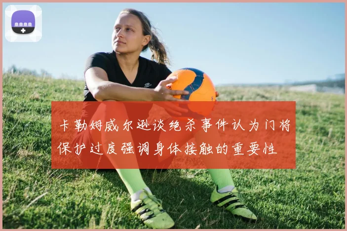 卡勒姆威尔逊谈绝杀事件认为门将保护过度强调身体接触的重要性