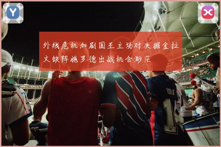 外线危机加剧国王主场对决掘金拉文缺阵施罗德出战机会渺茫