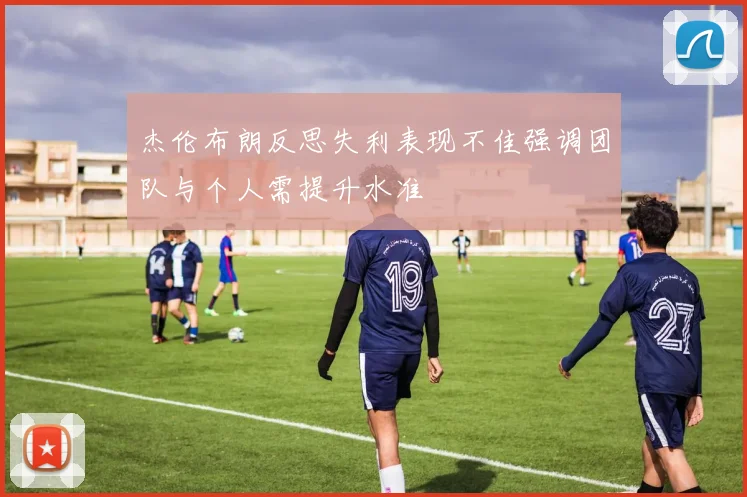 杰伦布朗反思失利表现不佳强调团队与个人需提升水准