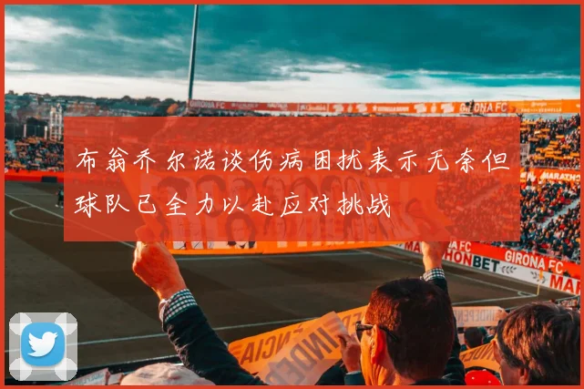 布翁乔尔诺谈伤病困扰表示无奈但球队已全力以赴应对挑战