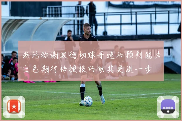 老范称谢泼德切球手速和预判能力出色期待传授技巧助其更进一步