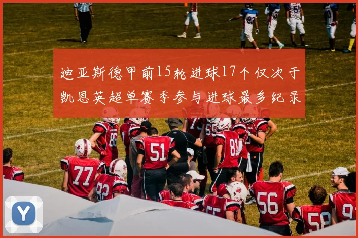 迪亚斯德甲前15轮进球17个仅次于凯恩英超单赛季参与进球最多纪录为18个