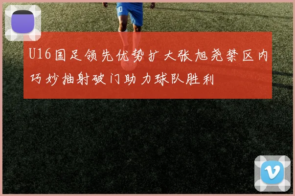 U16国足领先优势扩大张旭尧禁区内巧妙抽射破门助力球队胜利