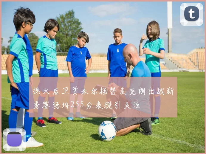 热火后卫贾米尔杨替麦克朗出战新秀赛场均255分表现引关注