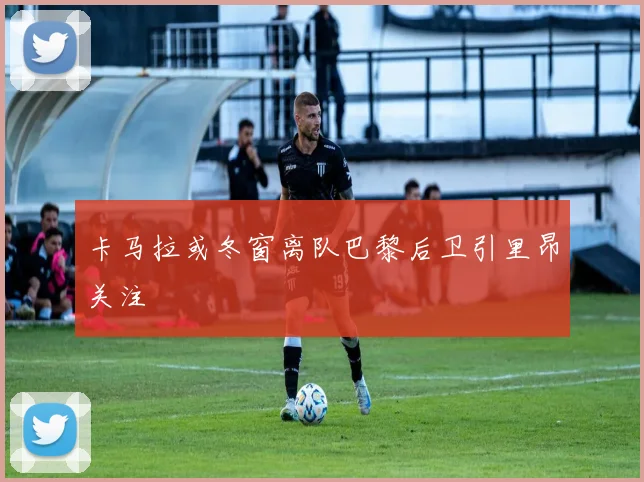 卡马拉或冬窗离队巴黎后卫引里昂关注