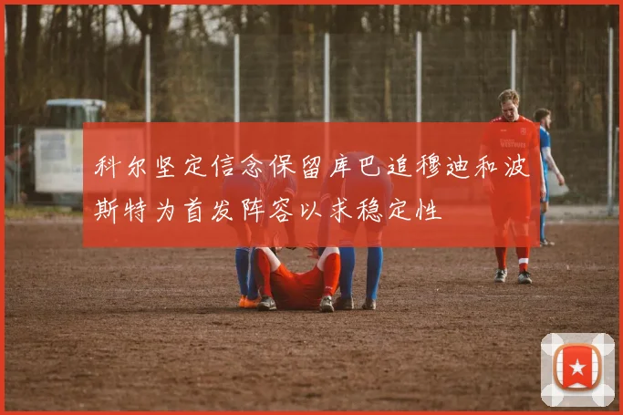 科尔坚定信念保留库巴追穆迪和波斯特为首发阵容以求稳定性