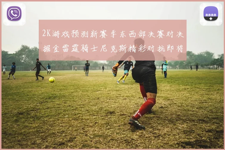 2K游戏预测新赛季东西部决赛对决掘金雷霆骑士尼克斯精彩对抗即将上演