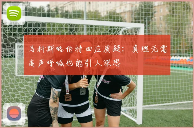 马科斯略伦特回应质疑：真理无需高声呼喊也能引人深思