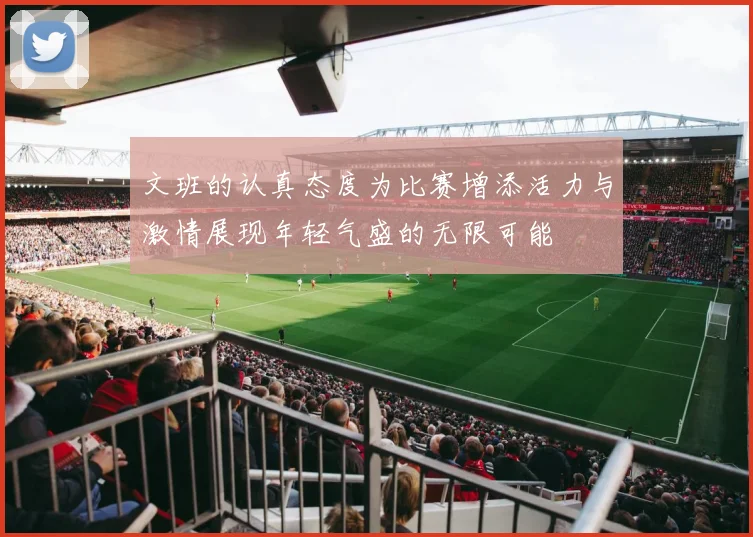 文班的认真态度为比赛增添活力与激情展现年轻气盛的无限可能