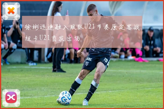 徐彬迅速融入狼队U21节奏原定客战纽卡U21首发出场
