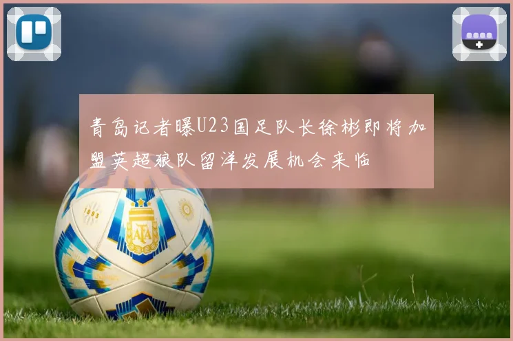 青岛记者曝U23国足队长徐彬即将加盟英超狼队留洋发展机会来临
