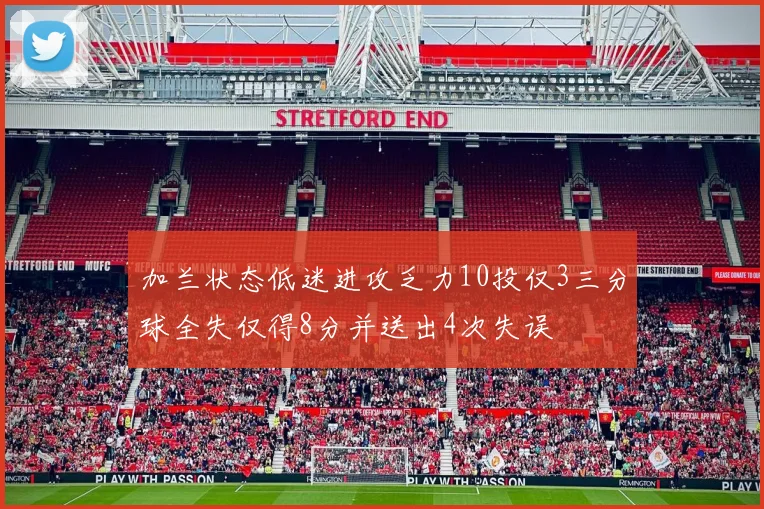 加兰状态低迷进攻乏力10投仅3三分球全失仅得8分并送出4次失误