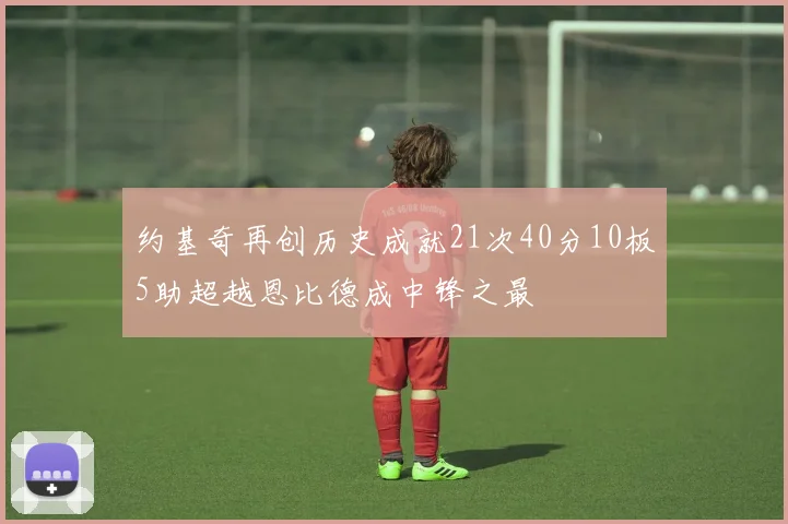 约基奇再创历史成就21次40分10板5助超越恩比德成中锋之最