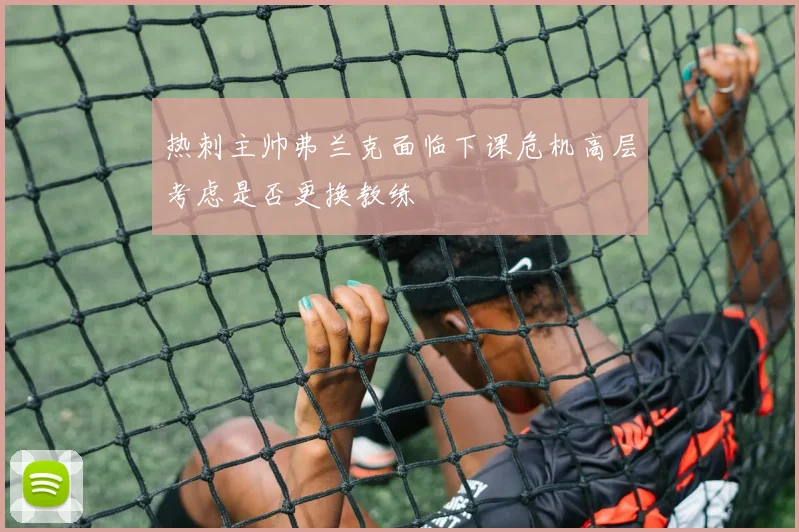 热刺主帅弗兰克面临下课危机高层考虑是否更换教练