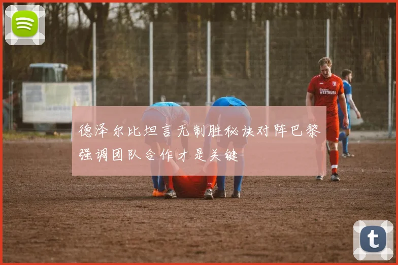 德泽尔比坦言无制胜秘诀对阵巴黎强调团队合作才是关键