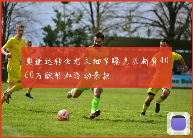 奥蓬达转会尤文细节曝光买断费4060万欧附加浮动条款