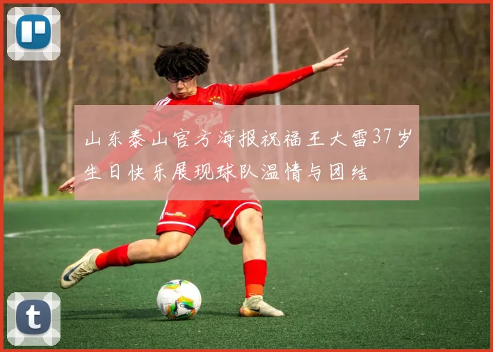 山东泰山官方海报祝福王大雷37岁生日快乐展现球队温情与团结
