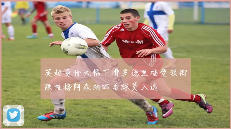 英超身价大幅下滑罗德里福登领衔跌幅榜阿森纳四名球员入选