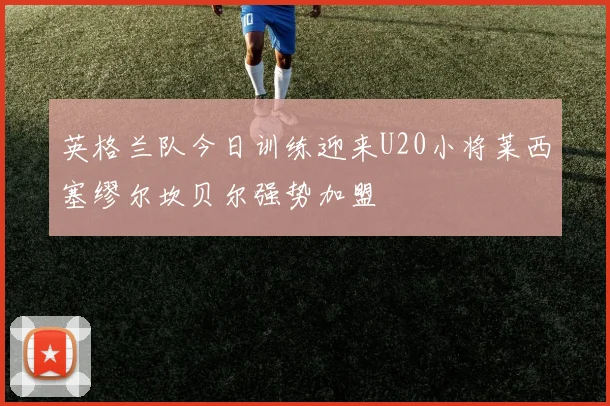 英格兰队今日训练迎来U20小将莱西塞缪尔坎贝尔强势加盟