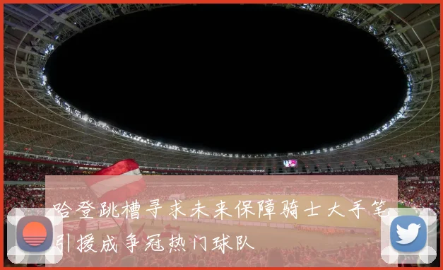 哈登跳槽寻求未来保障骑士大手笔引援成争冠热门球队