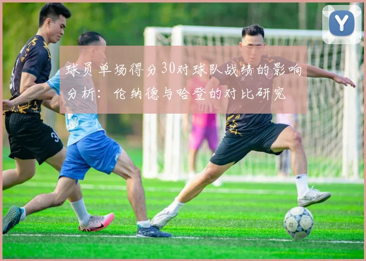 球员单场得分30对球队战绩的影响分析：伦纳德与哈登的对比研究