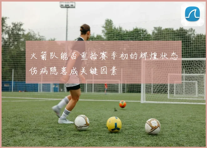 火箭队能否重拾赛季初的辉煌状态伤病隐患成关键因素