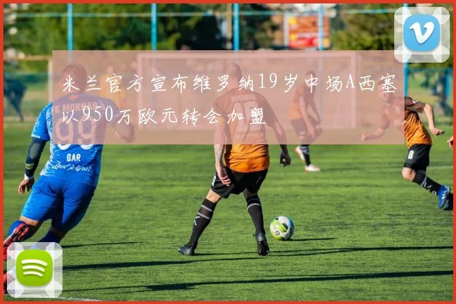 米兰官方宣布维罗纳19岁中场A西塞以950万欧元转会加盟