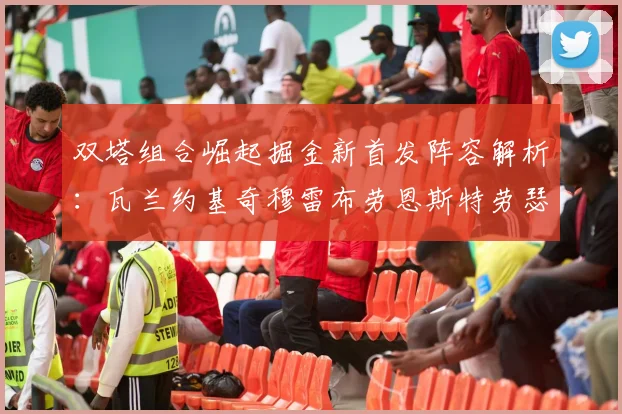 双塔组合崛起掘金新首发阵容解析：瓦兰约基奇穆雷布劳恩斯特劳瑟携手出击