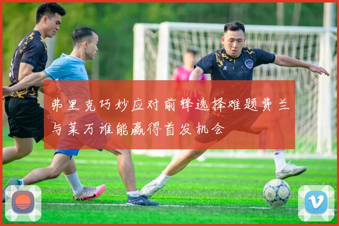 弗里克巧妙应对前锋选择难题费兰与莱万谁能赢得首发机会